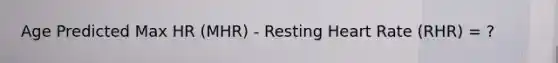 Age Predicted Max HR (MHR) - Resting Heart Rate (RHR) = ?