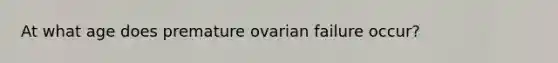 At what age does premature ovarian failure occur?