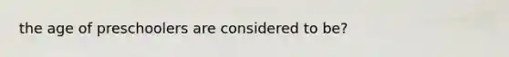 the age of preschoolers are considered to be?