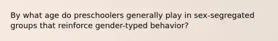 By what age do preschoolers generally play in sex-segregated groups that reinforce gender-typed behavior?