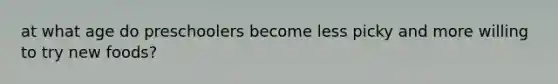 at what age do preschoolers become less picky and more willing to try new foods?
