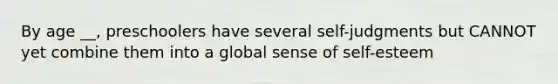 By age __, preschoolers have several self-judgments but CANNOT yet combine them into a global sense of self-esteem