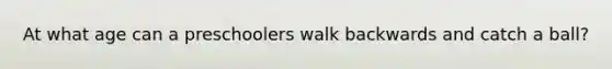 At what age can a preschoolers walk backwards and catch a ball?