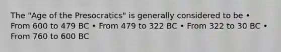 The "Age of the Presocratics" is generally considered to be • From 600 to 479 BC • From 479 to 322 BC • From 322 to 30 BC • From 760 to 600 BC