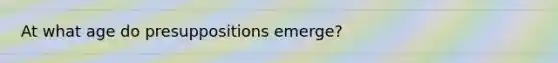At what age do presuppositions emerge?