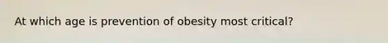 At which age is prevention of obesity most critical?