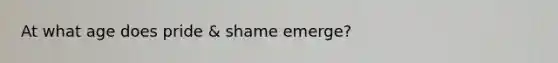 At what age does pride & shame emerge?