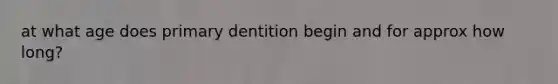 at what age does primary dentition begin and for approx how long?
