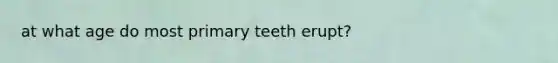 at what age do most primary teeth erupt?