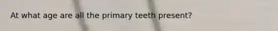 At what age are all the primary teeth present?