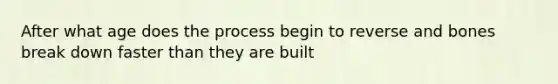 After what age does the process begin to reverse and bones break down faster than they are built