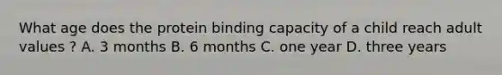 What age does the protein binding capacity of a child reach adult values ? A. 3 months B. 6 months C. one year D. three years