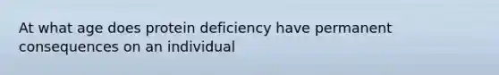 At what age does protein deficiency have permanent consequences on an individual