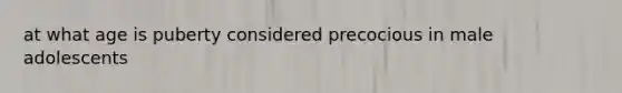 at what age is puberty considered precocious in male adolescents