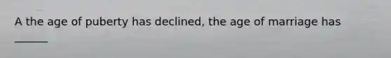 A the age of puberty has declined, the age of marriage has ______