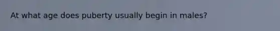 At what age does puberty usually begin in males?