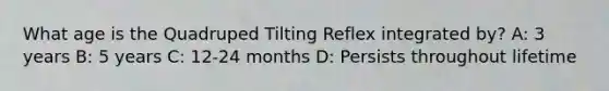 What age is the Quadruped Tilting Reflex integrated by? A: 3 years B: 5 years C: 12-24 months D: Persists throughout lifetime