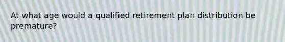 At what age would a qualified retirement plan distribution be premature?