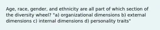 Age, race, gender, and ethnicity are all part of which section of the diversity wheel? "a) organizational dimensions b) external dimensions c) internal dimensions d) personality traits"