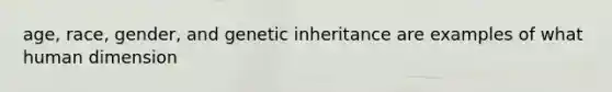 age, race, gender, and genetic inheritance are examples of what human dimension