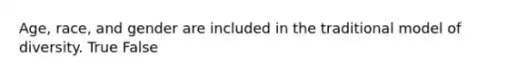 Age, race, and gender are included in the traditional model of diversity. True False