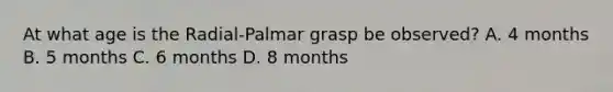 At what age is the Radial-Palmar grasp be observed? A. 4 months B. 5 months C. 6 months D. 8 months