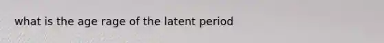 what is the age rage of the latent period