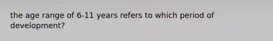 the age range of 6-11 years refers to which period of development?