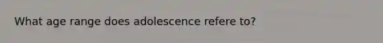 What age range does adolescence refere to?