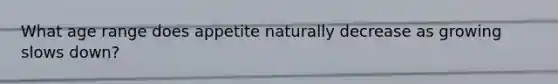 What age range does appetite naturally decrease as growing slows down?