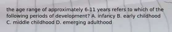 the age range of approximately 6-11 years refers to which of the following periods of development? A. infancy B. early childhood C. middle childhood D. emerging adulthood