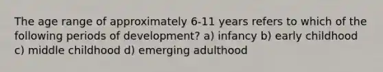 The age range of approximately 6-11 years refers to which of the following periods of development? a) infancy b) early childhood c) middle childhood d) emerging adulthood