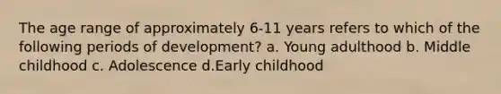 The age range of approximately 6-11 years refers to which of the following periods of development? a. Young adulthood b. Middle childhood c. Adolescence d.Early childhood