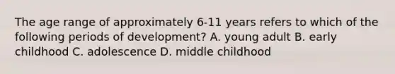 The age range of approximately 6-11 years refers to which of the following periods of development? A. young adult B. early childhood C. adolescence D. middle childhood