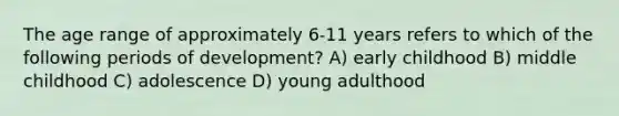 The age range of approximately 6-11 years refers to which of the following periods of development? A) early childhood B) middle childhood C) adolescence D) young adulthood