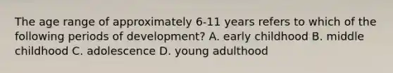 The age range of approximately 6-11 years refers to which of the following periods of development? A. early childhood B. middle childhood C. adolescence D. young adulthood