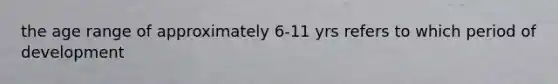 the age range of approximately 6-11 yrs refers to which period of development