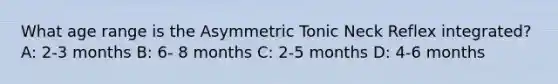 What age range is the Asymmetric Tonic Neck Reflex integrated? A: 2-3 months B: 6- 8 months C: 2-5 months D: 4-6 months