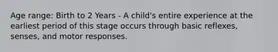 Age range: Birth to 2 Years - A child's entire experience at the earliest period of this stage occurs through basic reflexes, senses, and motor responses.