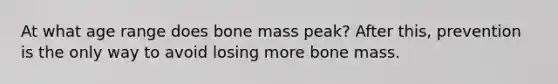 At what age range does bone mass peak? After this, prevention is the only way to avoid losing more bone mass.