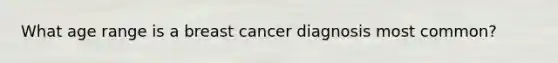 What age range is a breast cancer diagnosis most common?