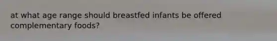 at what age range should breastfed infants be offered complementary foods?