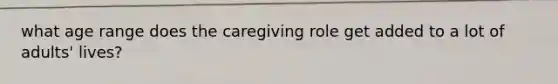 what age range does the caregiving role get added to a lot of adults' lives?