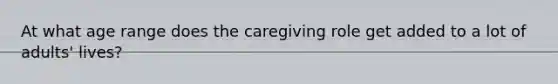 At what age range does the caregiving role get added to a lot of adults' lives?