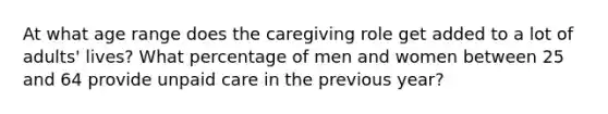 At what age range does the caregiving role get added to a lot of adults' lives? What percentage of men and women between 25 and 64 provide unpaid care in the previous year?