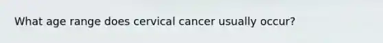 What age range does cervical cancer usually occur?