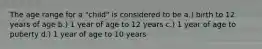 The age range for a "child" is considered to be a.) birth to 12 years of age b.) 1 year of age to 12 years c.) 1 year of age to puberty d.) 1 year of age to 10 years