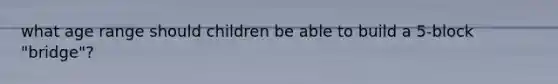 what age range should children be able to build a 5-block "bridge"?