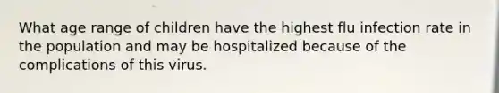 What age range of children have the highest flu infection rate in the population and may be hospitalized because of the complications of this virus.