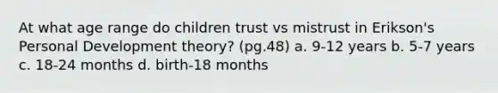 At what age range do children trust vs mistrust in Erikson's Personal Development theory? (pg.48) a. 9-12 years b. 5-7 years c. 18-24 months d. birth-18 months